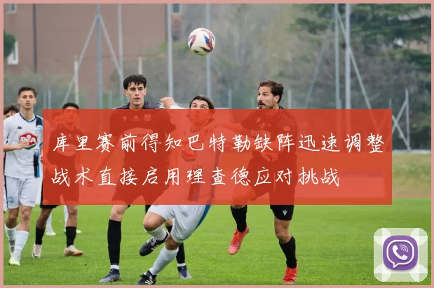 库里赛前得知巴特勒缺阵迅速调整战术直接启用理查德应对挑战