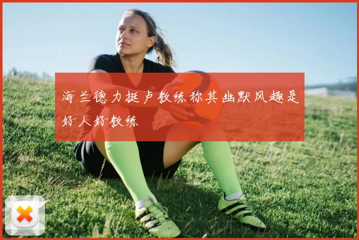 海兰德力挺卢教练称其幽默风趣是好人好教练