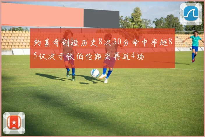 约基奇创造历史8次30分命中率超85仅次于张伯伦距离再近4场