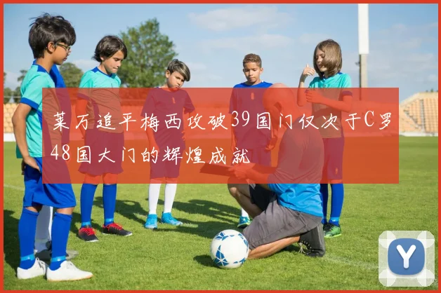 莱万追平梅西攻破39国门仅次于C罗48国大门的辉煌成就