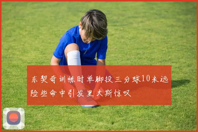 东契奇训练时单脚投三分球10米远险些命中引发里夫斯惊叹
