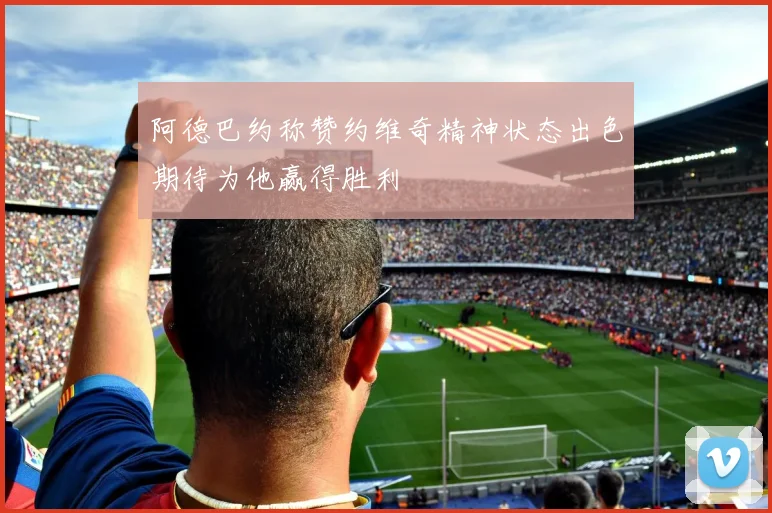 阿德巴约称赞约维奇精神状态出色期待为他赢得胜利