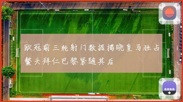 欧冠前三轮射门数据揭晓皇马独占鳌头拜仁巴黎紧随其后