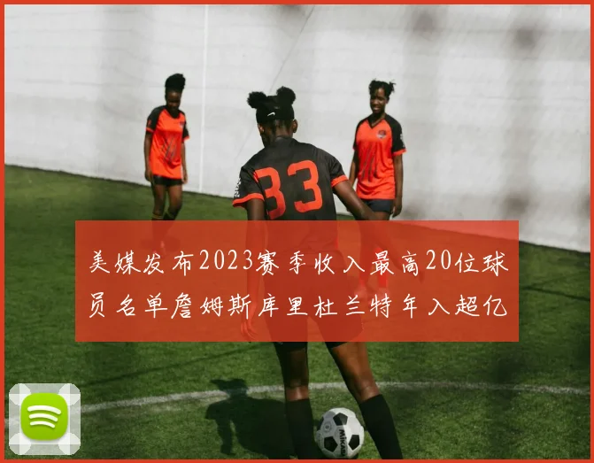 美媒发布2023赛季收入最高20位球员名单詹姆斯库里杜兰特年入超亿