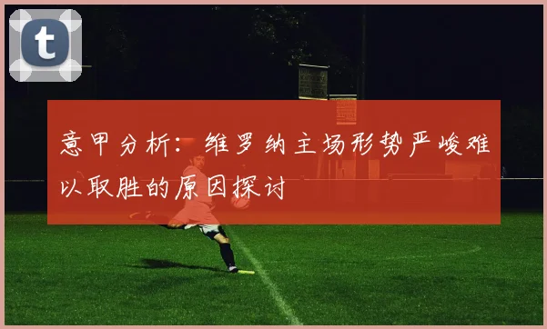 意甲分析：维罗纳主场形势严峻难以取胜的原因探讨