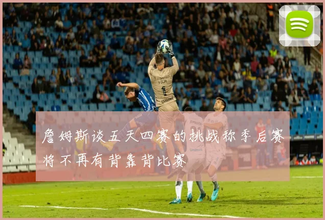 詹姆斯谈五天四赛的挑战称季后赛将不再有背靠背比赛