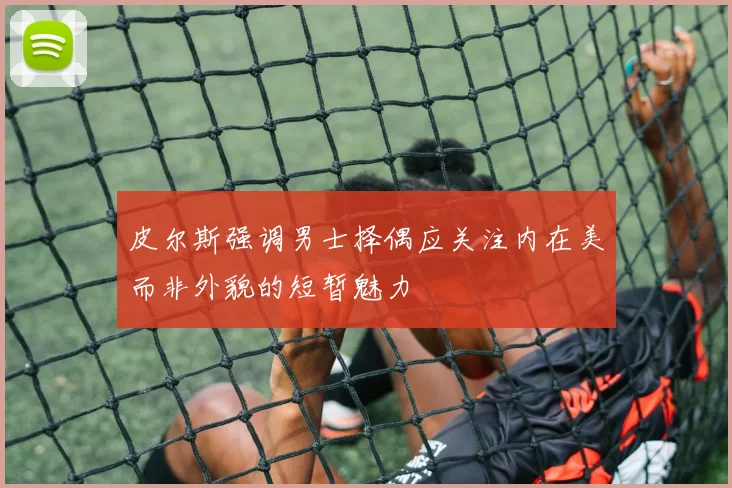 皮尔斯强调男士择偶应关注内在美而非外貌的短暂魅力