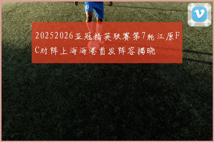20252026亚冠精英联赛第7轮江原FC对阵上海海港首发阵容揭晓