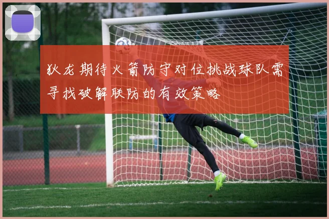 狄龙期待火箭防守对位挑战球队需寻找破解联防的有效策略
