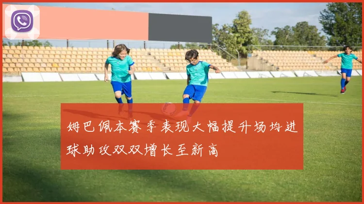 姆巴佩本赛季表现大幅提升场均进球助攻双双增长至新高