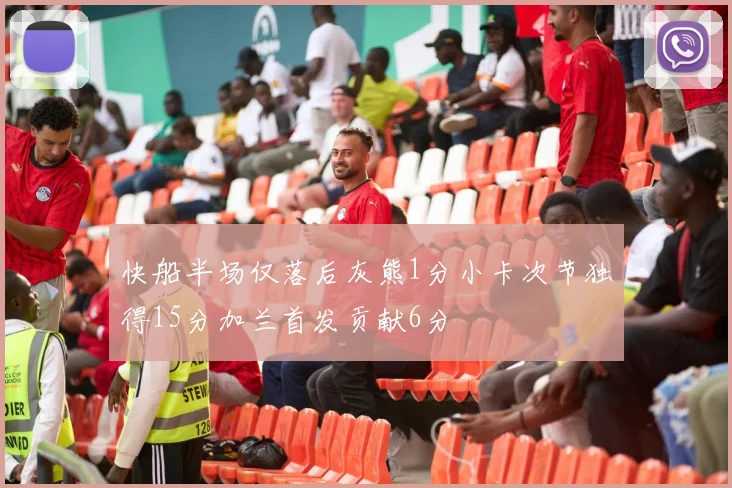 快船半场仅落后灰熊1分小卡次节独得15分加兰首发贡献6分