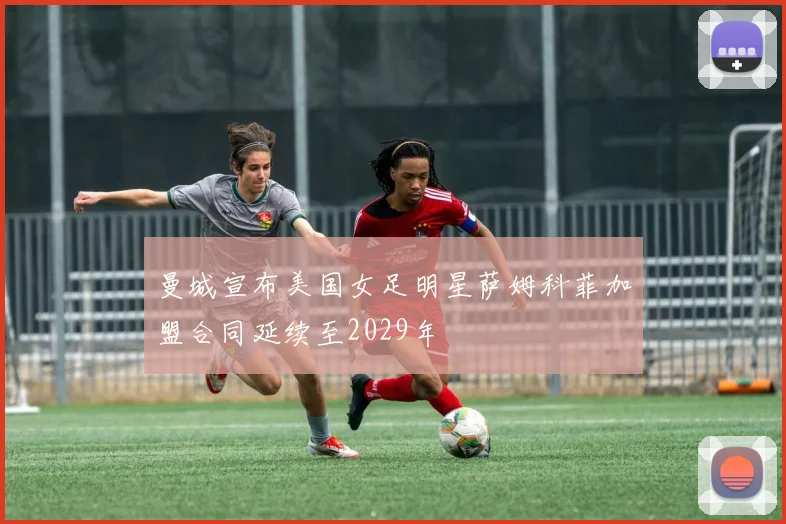曼城宣布美国女足明星萨姆科菲加盟合同延续至2029年