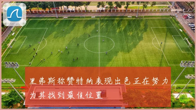 里弗斯称赞特纳表现出色正在努力为其找到最佳位置