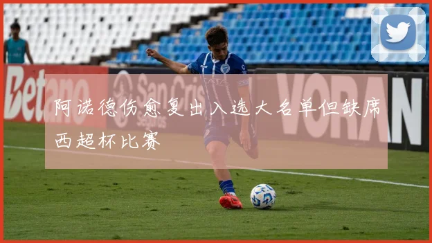 阿诺德伤愈复出入选大名单但缺席西超杯比赛