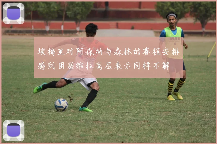 埃梅里对阿森纳与森林的赛程安排感到困惑维拉高层表示同样不解