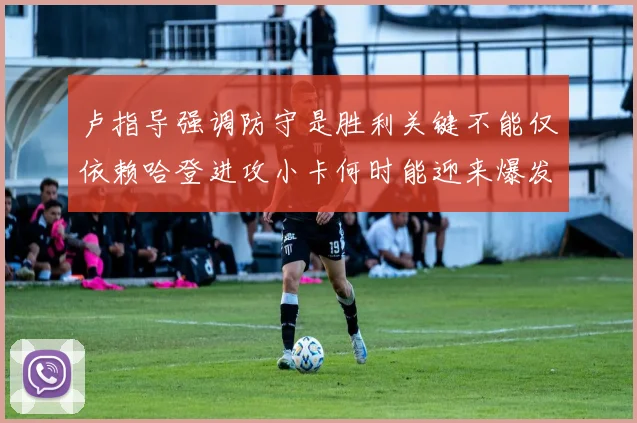 卢指导强调防守是胜利关键不能仅依赖哈登进攻小卡何时能迎来爆发成疑