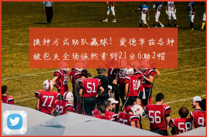 换种方式助队赢球！爱德华兹各种被包夹全场依然拿到21分6助2帽