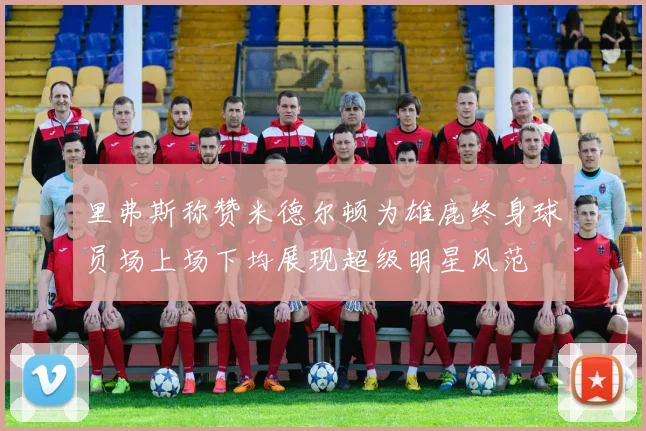 里弗斯称赞米德尔顿为雄鹿终身球员场上场下均展现超级明星风范