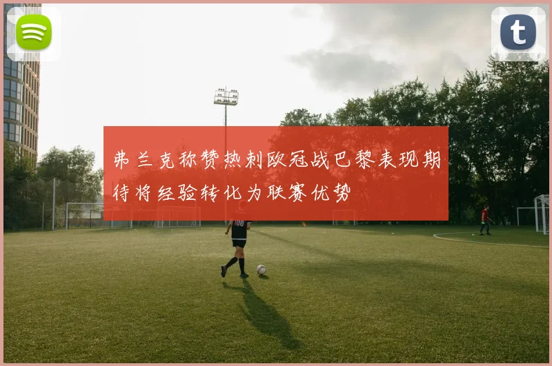 弗兰克称赞热刺欧冠战巴黎表现期待将经验转化为联赛优势