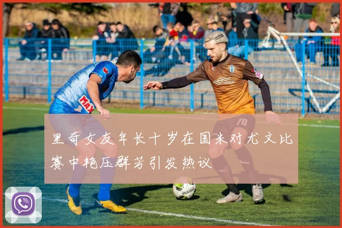 里奇女友年长十岁在国米对尤文比赛中艳压群芳引发热议