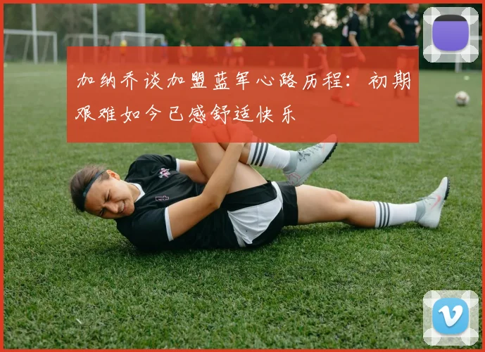 加纳乔谈加盟蓝军心路历程：初期艰难如今已感舒适快乐