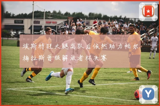 埃斯特旺大腿离队后依然助力帕尔梅拉斯晋级解放者杯决赛