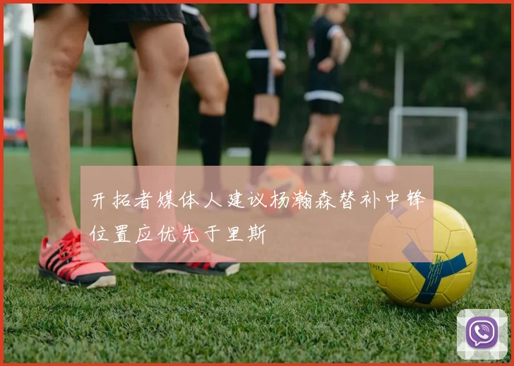 开拓者媒体人建议杨瀚森替补中锋位置应优先于里斯