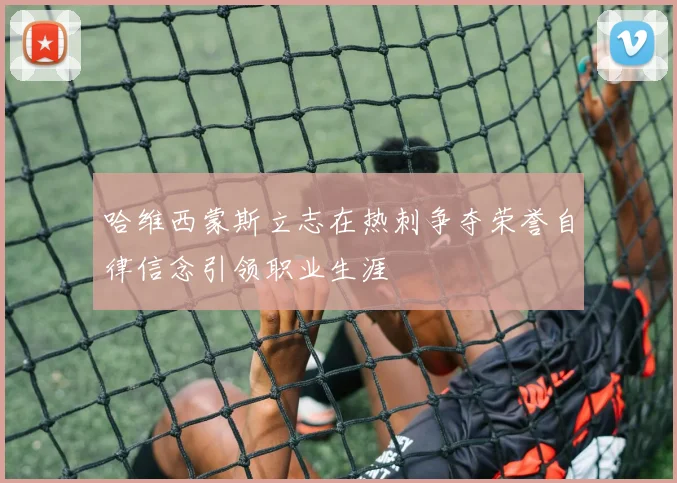 哈维西蒙斯立志在热刺争夺荣誉自律信念引领职业生涯