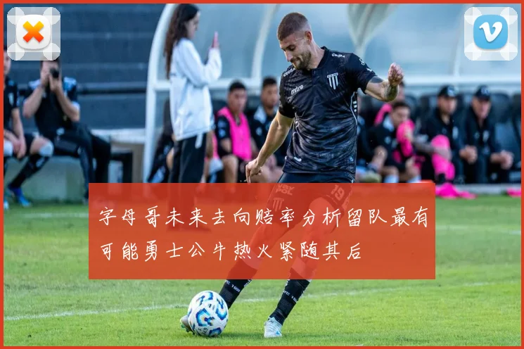 字母哥未来去向赔率分析留队最有可能勇士公牛热火紧随其后