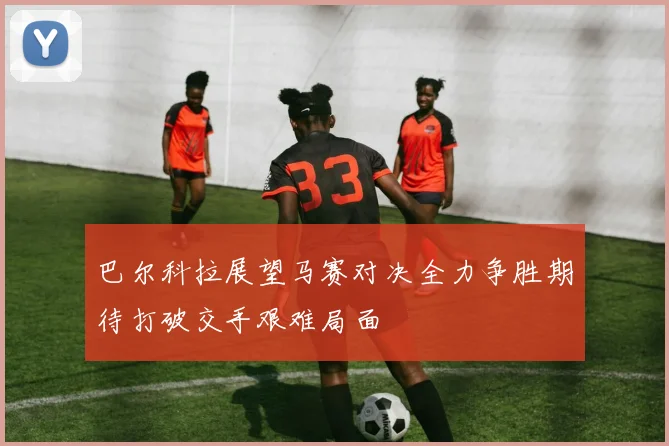 巴尔科拉展望马赛对决全力争胜期待打破交手艰难局面