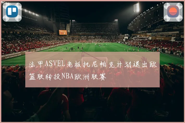 法甲ASVEL老板托尼帕克计划退出欧篮联转投NBA欧洲联赛