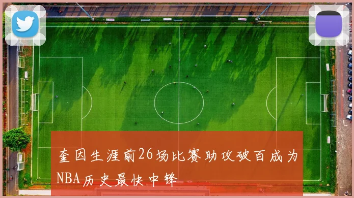 奎因生涯前26场比赛助攻破百成为NBA历史最快中锋