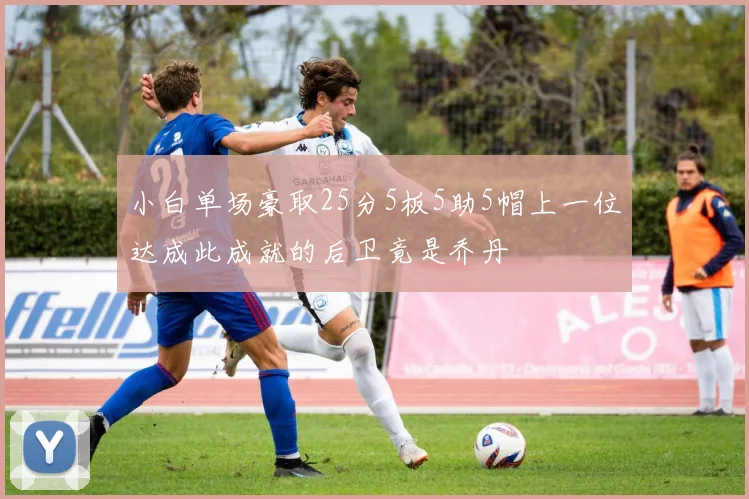 小白单场豪取25分5板5助5帽上一位达成此成就的后卫竟是乔丹