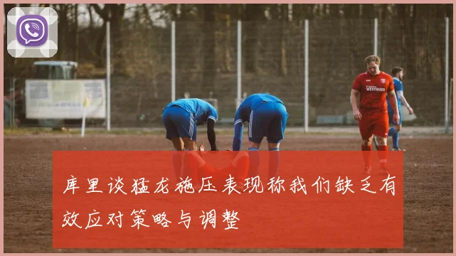 库里谈猛龙施压表现称我们缺乏有效应对策略与调整