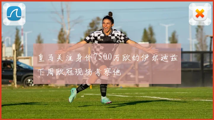 皇马关注身价7500万欧的伊尔迪兹下周欧冠现场考察他