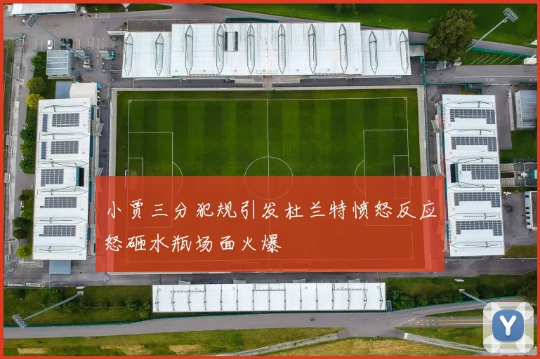 小贾三分犯规引发杜兰特愤怒反应怒砸水瓶场面火爆