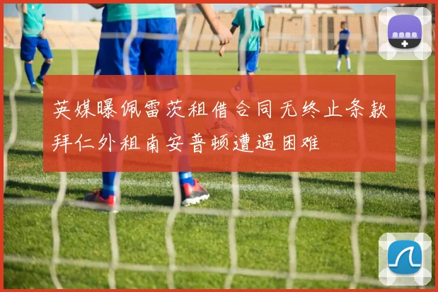 英媒曝佩雷茨租借合同无终止条款拜仁外租南安普顿遭遇困难