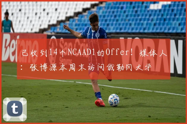 已收到14个NCAAD1的Offer！媒体人：张博源本周末访问俄勒冈大学