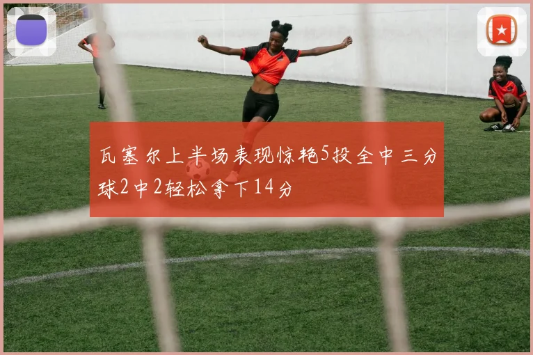 瓦塞尔上半场表现惊艳5投全中三分球2中2轻松拿下14分
