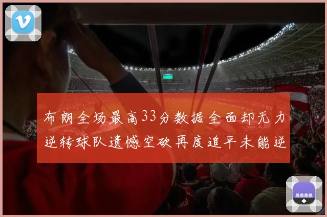布朗全场最高33分数据全面却无力逆转球队遗憾空砍再度追平未能逆袭