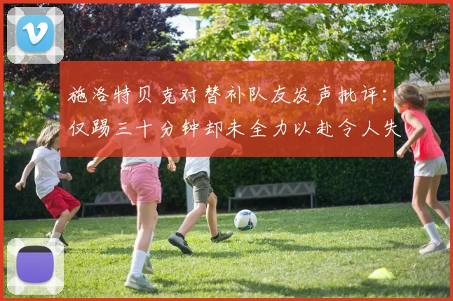 施洛特贝克对替补队友发声批评：仅踢三十分钟却未全力以赴令人失望