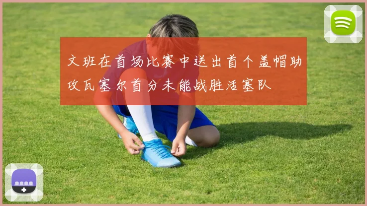 文班在首场比赛中送出首个盖帽助攻瓦塞尔首分未能战胜活塞队