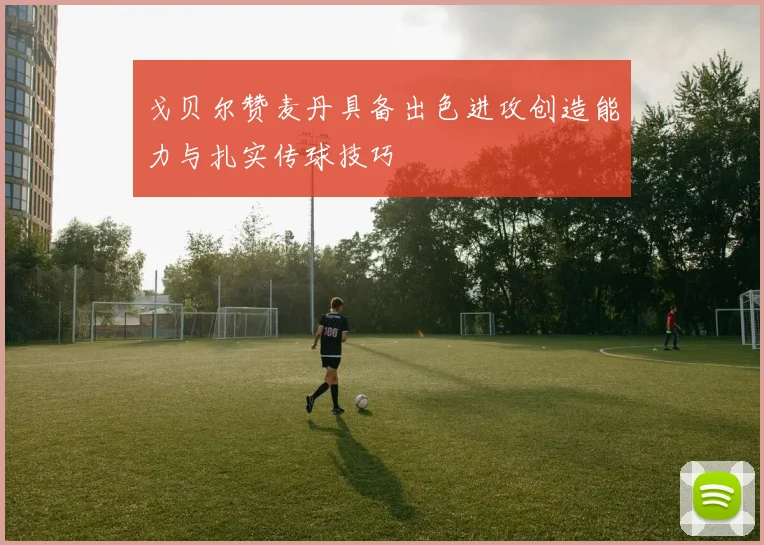 戈贝尔赞麦丹具备出色进攻创造能力与扎实传球技巧