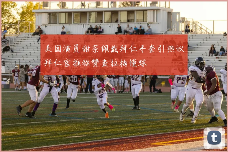 美国演员甜茶佩戴拜仁手套引热议拜仁官推称赞查拉梅懂球