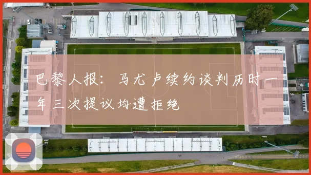 巴黎人报：马尤卢续约谈判历时一年三次提议均遭拒绝