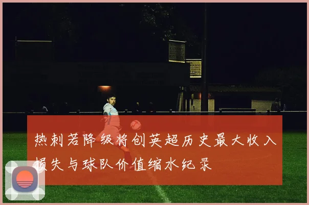 热刺若降级将创英超历史最大收入损失与球队价值缩水纪录