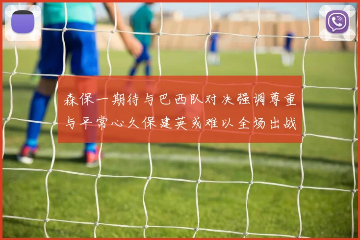 森保一期待与巴西队对决强调尊重与平常心久保建英或难以全场出战