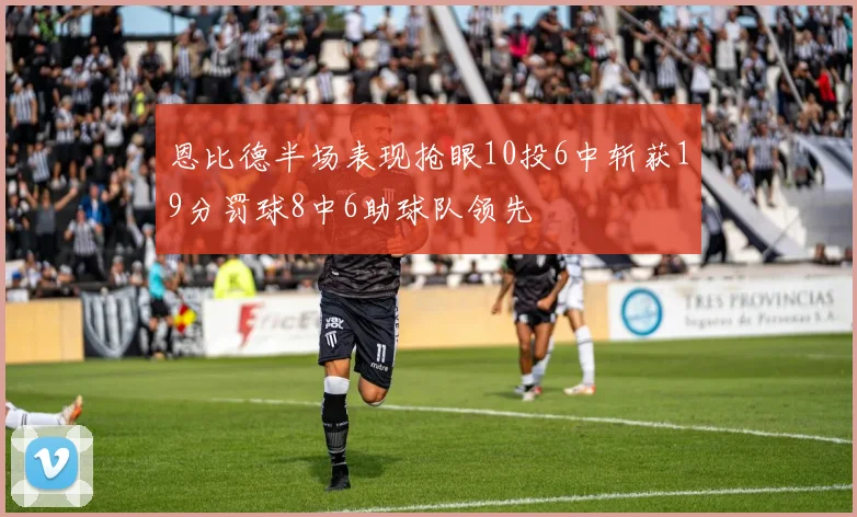 恩比德半场表现抢眼10投6中斩获19分罚球8中6助球队领先